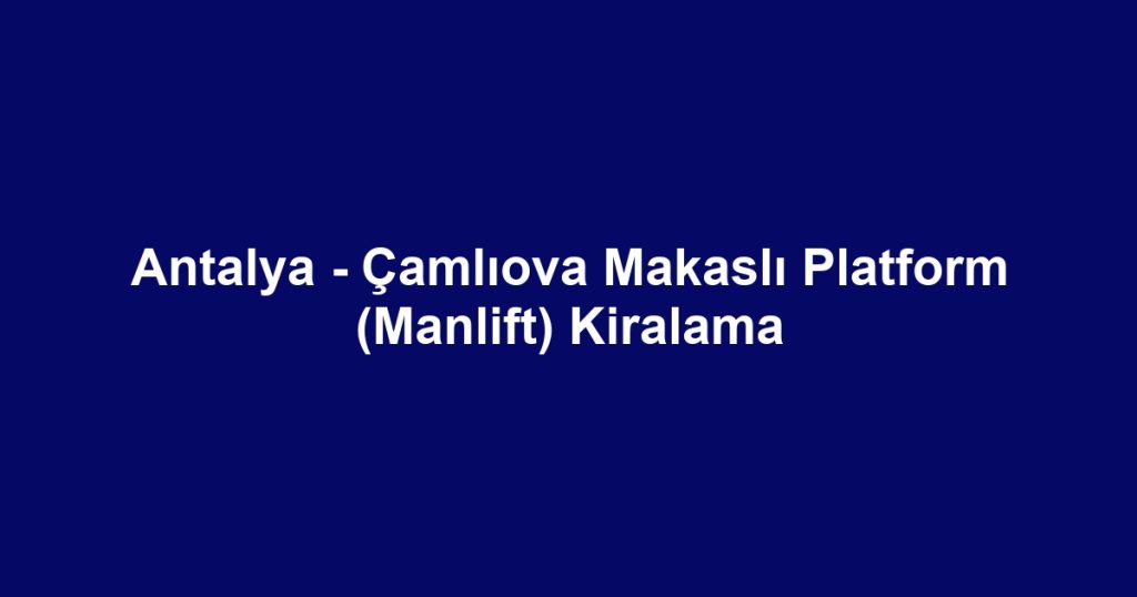 Antalya - Çamlıova Makaslı Platform (Manlift) Kiralama