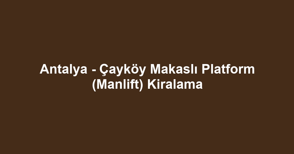 Antalya - Çayköy Makaslı Platform (Manlift) Kiralama