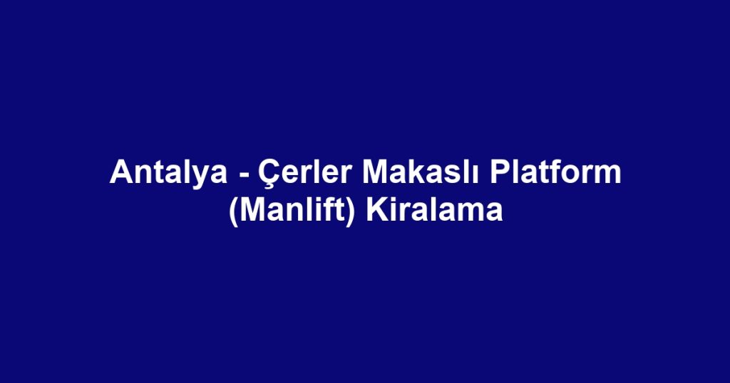Antalya - Çerler Makaslı Platform (Manlift) Kiralama