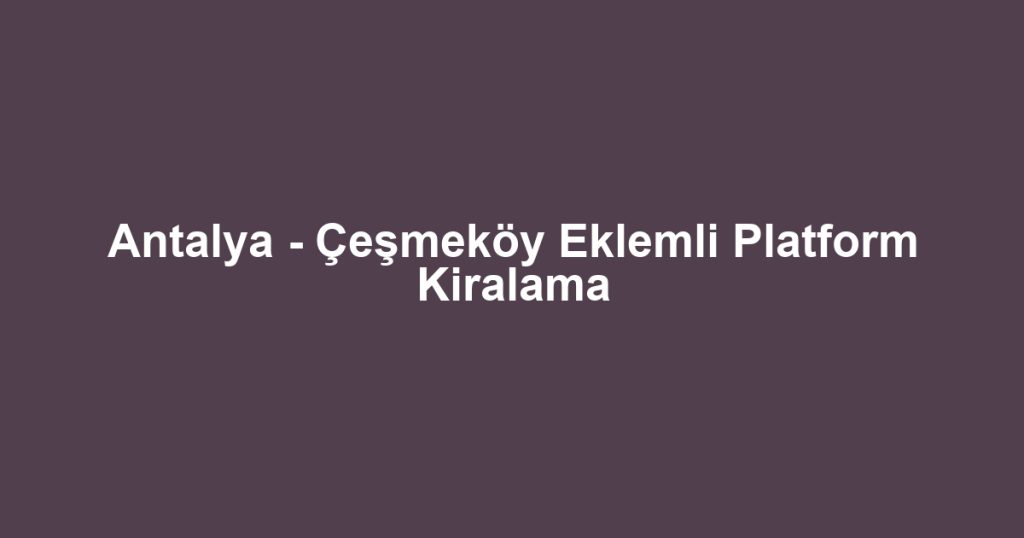 Antalya - Çeşmeköy Eklemli Platform Kiralama