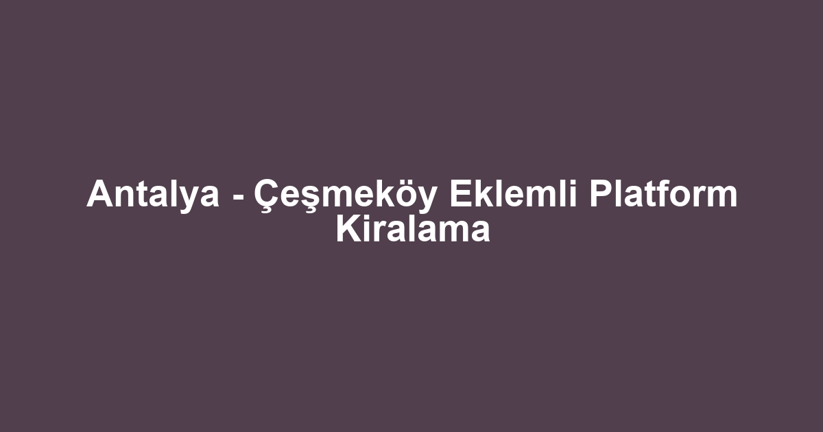 Antalya - Çeşmeköy Eklemli Platform Kiralama