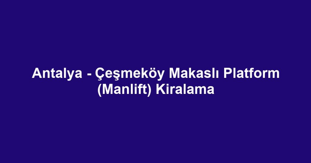 Antalya - Çeşmeköy Makaslı Platform (Manlift) Kiralama