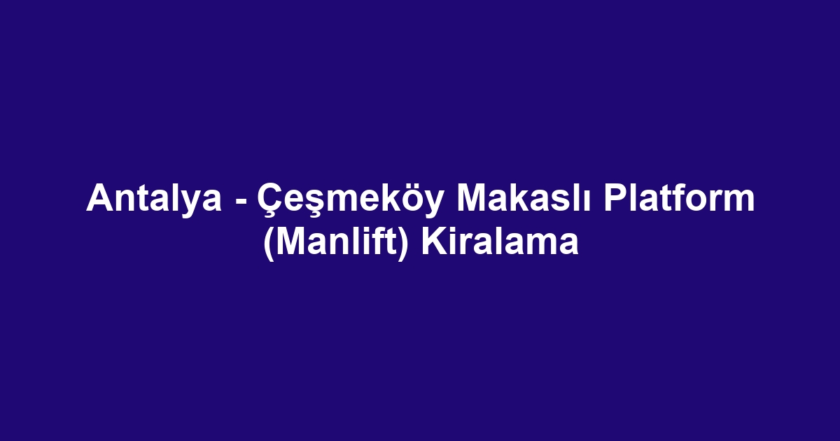 Antalya - Çeşmeköy Makaslı Platform (Manlift) Kiralama