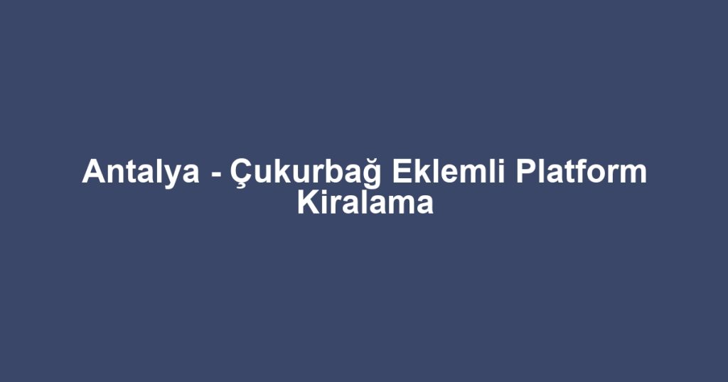 Antalya - Çukurbağ Eklemli Platform Kiralama