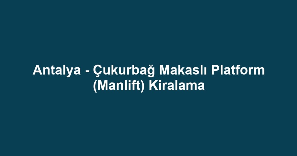 Antalya - Çukurbağ Makaslı Platform (Manlift) Kiralama