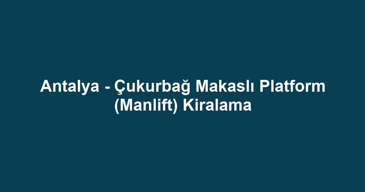 Antalya - Çukurbağ Makaslı Platform (Manlift) Kiralama