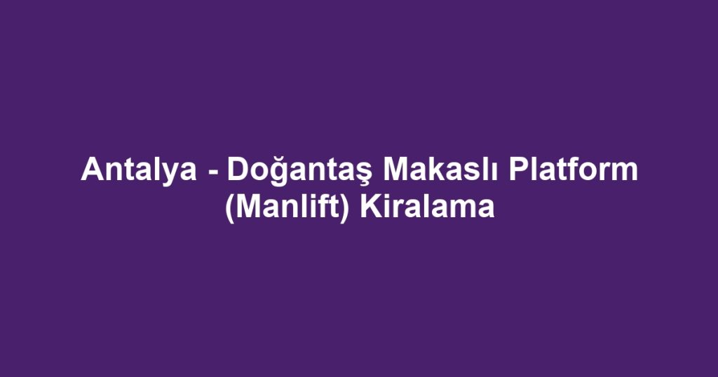 Antalya - Doğantaş Makaslı Platform (Manlift) Kiralama