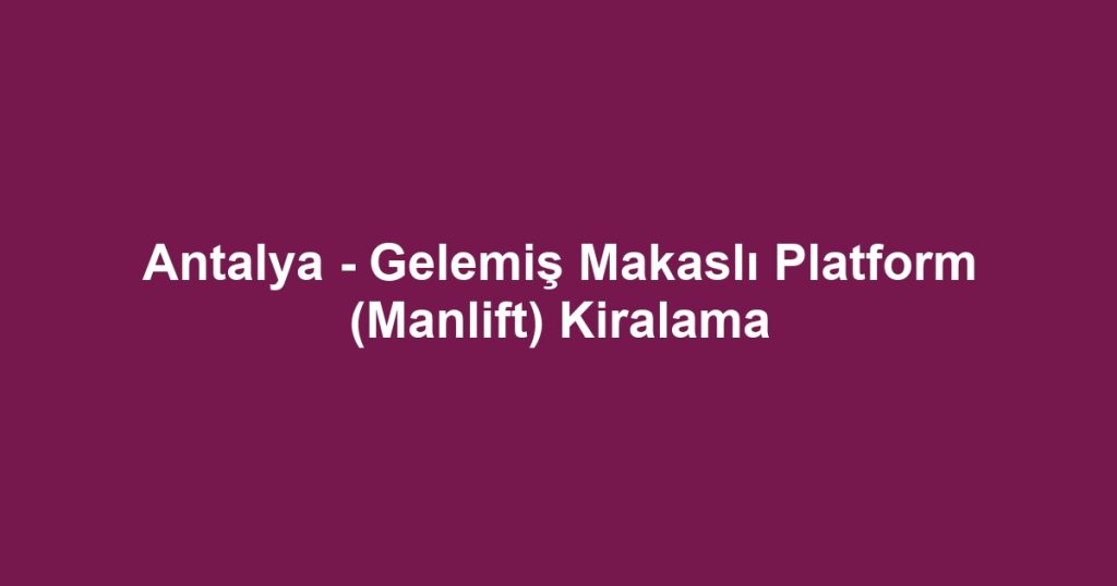 Antalya - Gelemiş Makaslı Platform (Manlift) Kiralama