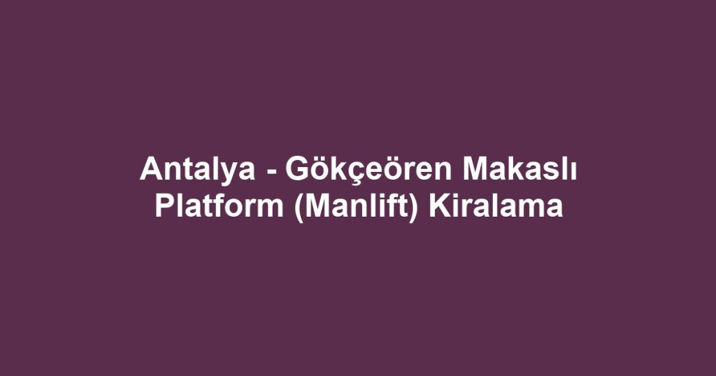 Antalya - Gökçeören Makaslı Platform (Manlift) Kiralama