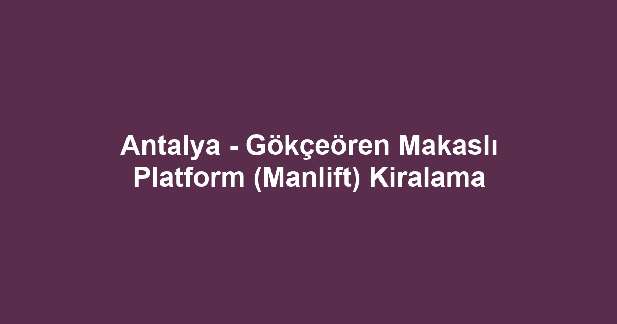 Antalya - Gökçeören Makaslı Platform (Manlift) Kiralama