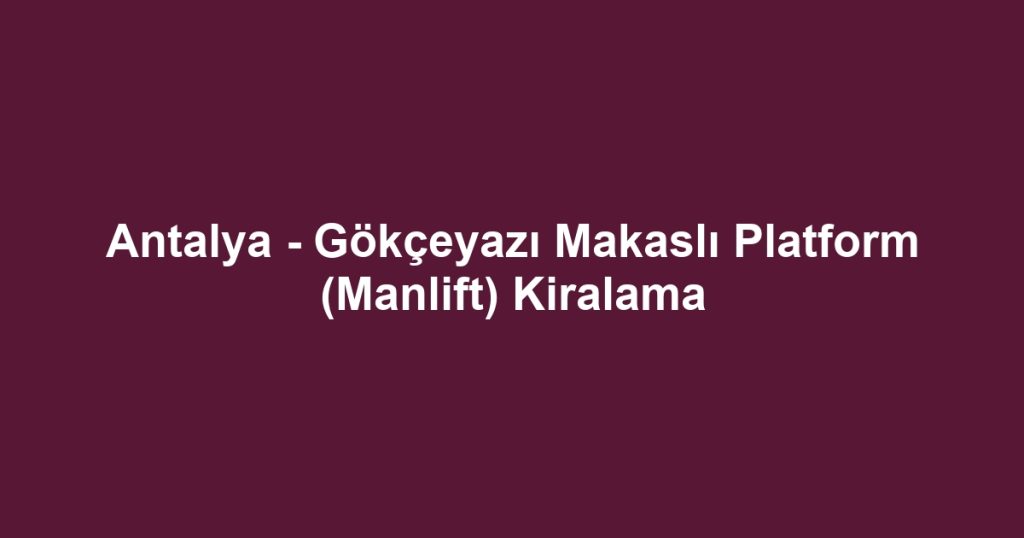 Antalya - Gökçeyazı Makaslı Platform (Manlift) Kiralama