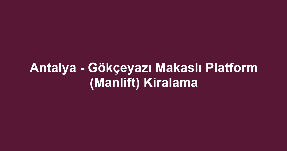 Antalya - Gökçeyazı Makaslı Platform (Manlift) Kiralama