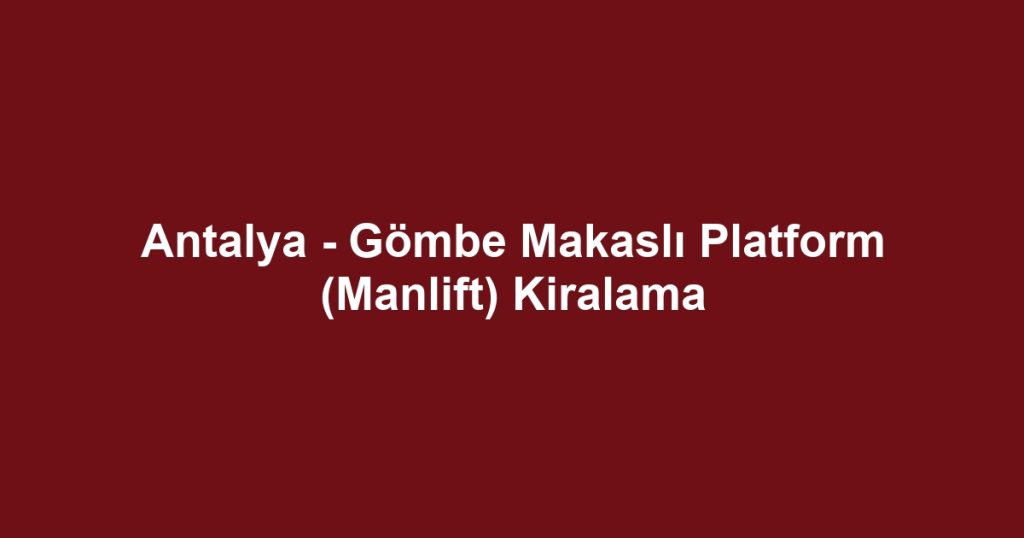 Antalya - Gömbe Makaslı Platform (Manlift) Kiralama