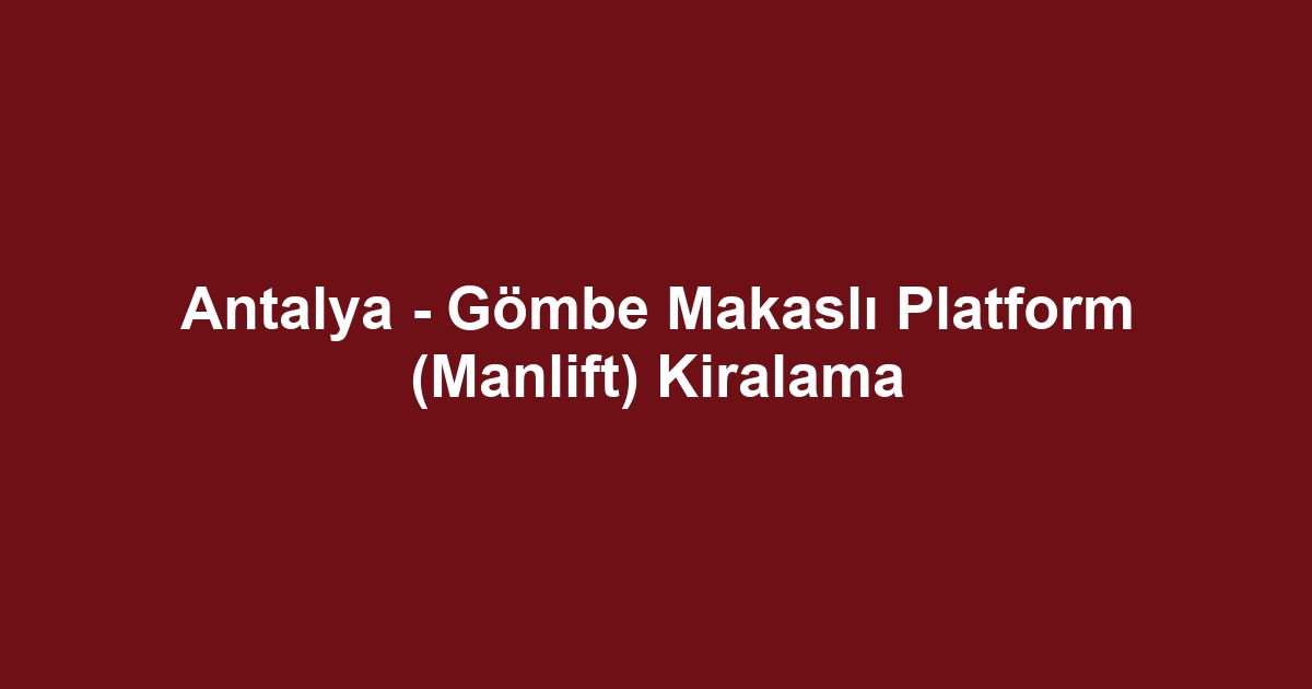 Antalya - Gömbe Makaslı Platform (Manlift) Kiralama
