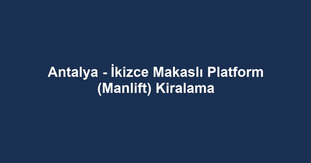 Antalya - İkizce Makaslı Platform (Manlift) Kiralama