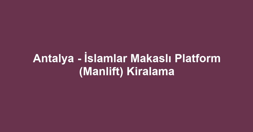 Antalya - İslamlar Makaslı Platform (Manlift) Kiralama
