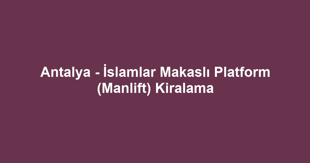 Antalya - İslamlar Makaslı Platform (Manlift) Kiralama