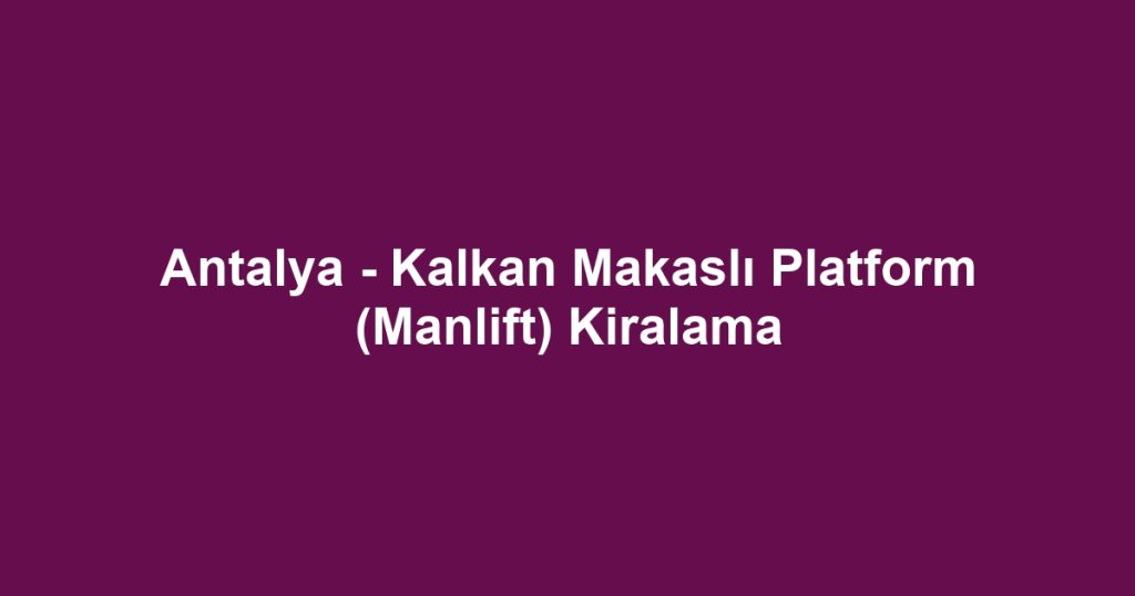 Antalya - Kalkan Makaslı Platform (Manlift) Kiralama