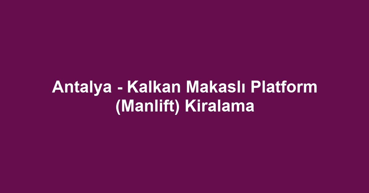 Antalya - Kalkan Makaslı Platform (Manlift) Kiralama