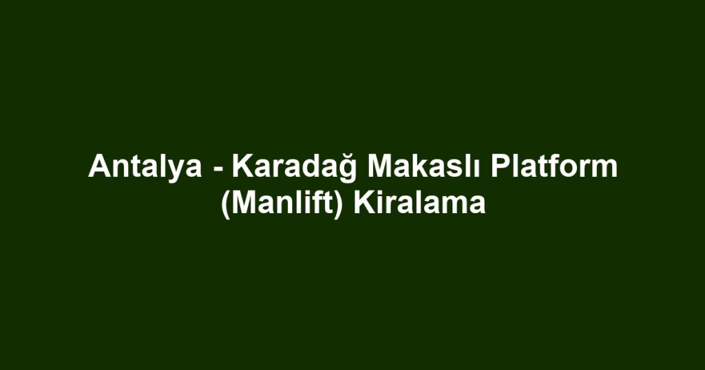 Antalya - Karadağ Makaslı Platform (Manlift) Kiralama