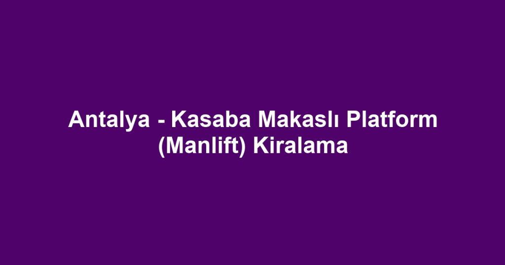 Antalya - Kasaba Makaslı Platform (Manlift) Kiralama