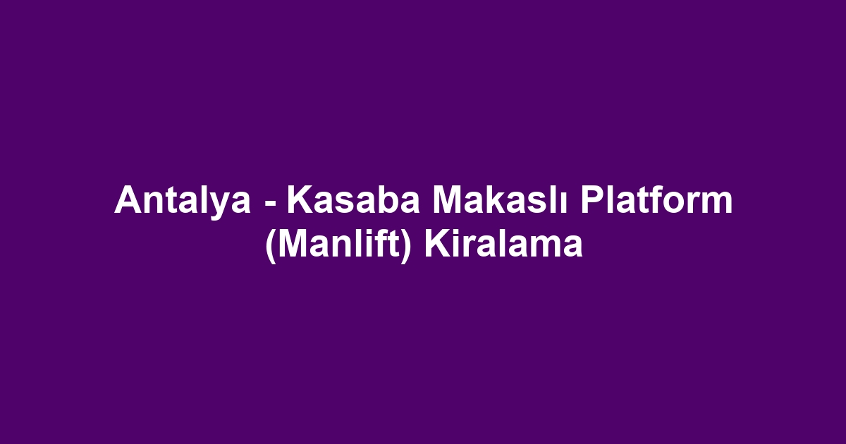 Antalya - Kasaba Makaslı Platform (Manlift) Kiralama