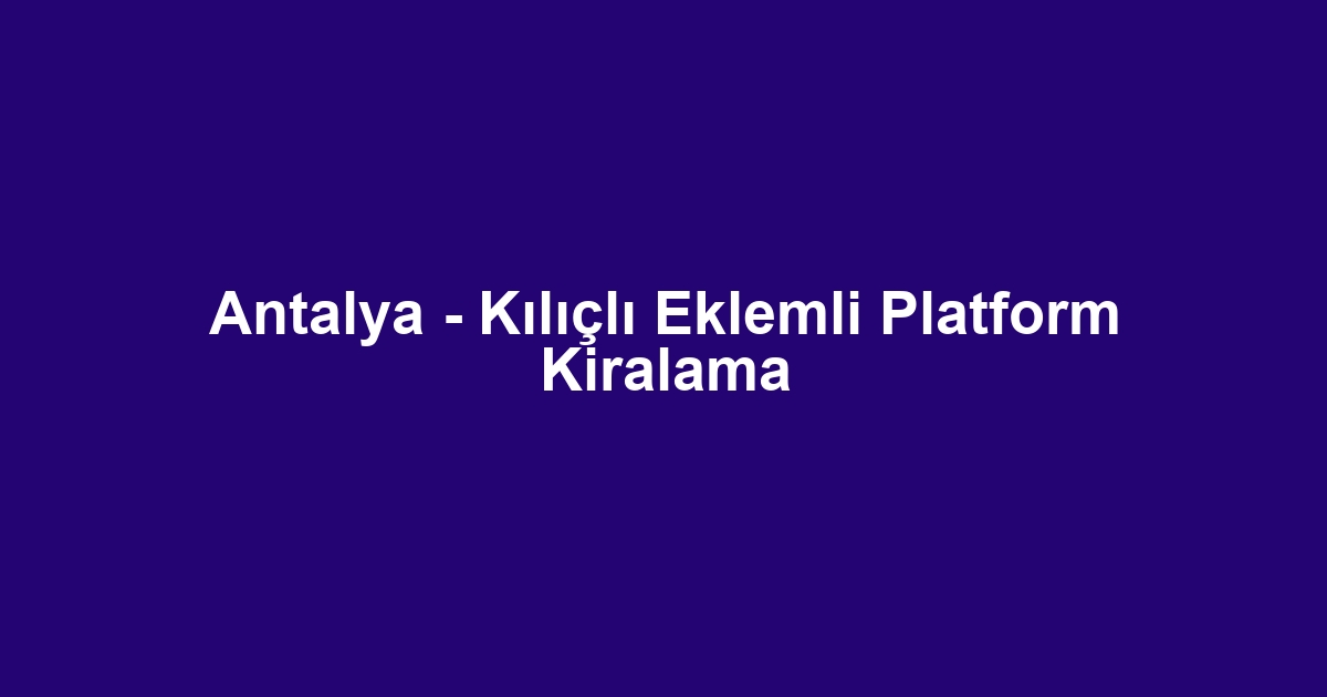 Antalya - Kılıçlı Eklemli Platform Kiralama