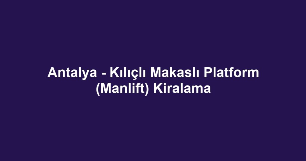 Antalya - Kılıçlı Makaslı Platform (Manlift) Kiralama