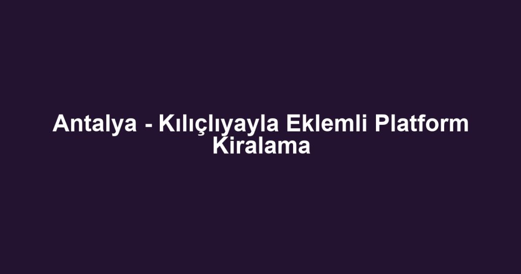 Antalya - Kılıçlıyayla Eklemli Platform Kiralama