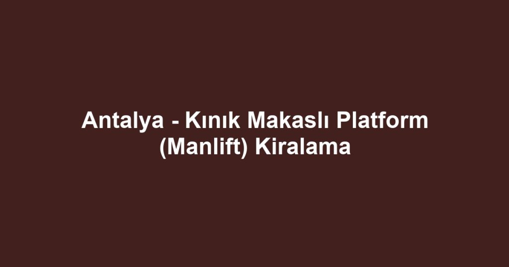 Antalya - Kınık Makaslı Platform (Manlift) Kiralama