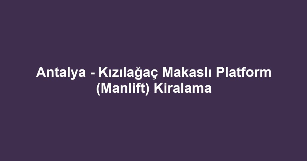 Antalya - Kızılağaç Makaslı Platform (Manlift) Kiralama