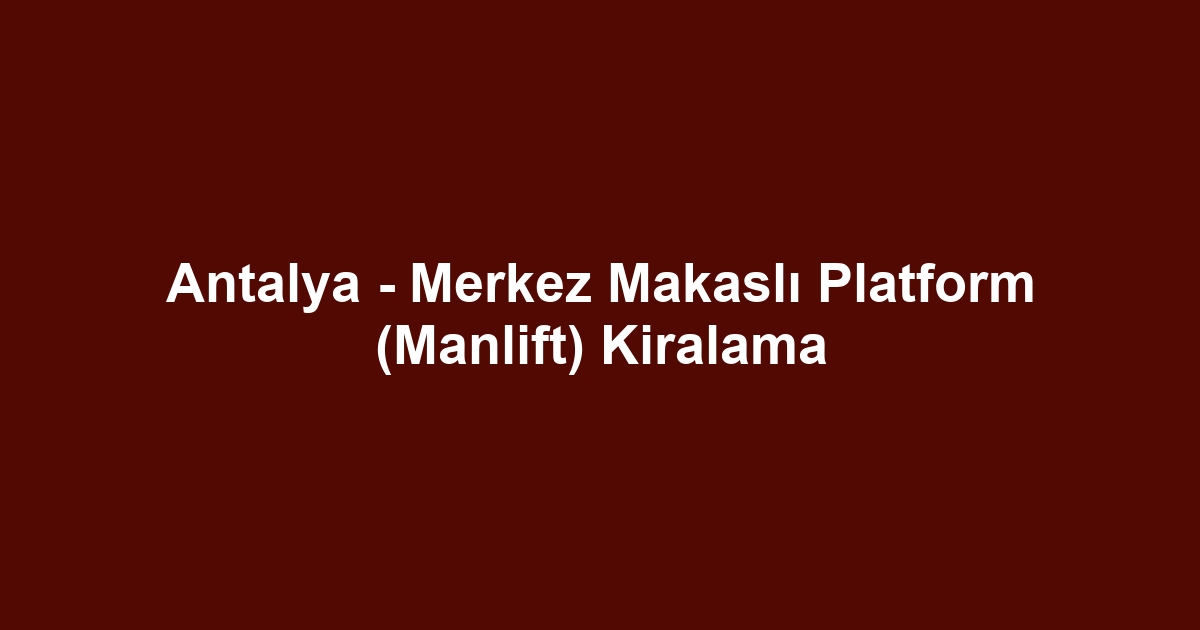 Antalya - Merkez Makaslı Platform (Manlift) Kiralama