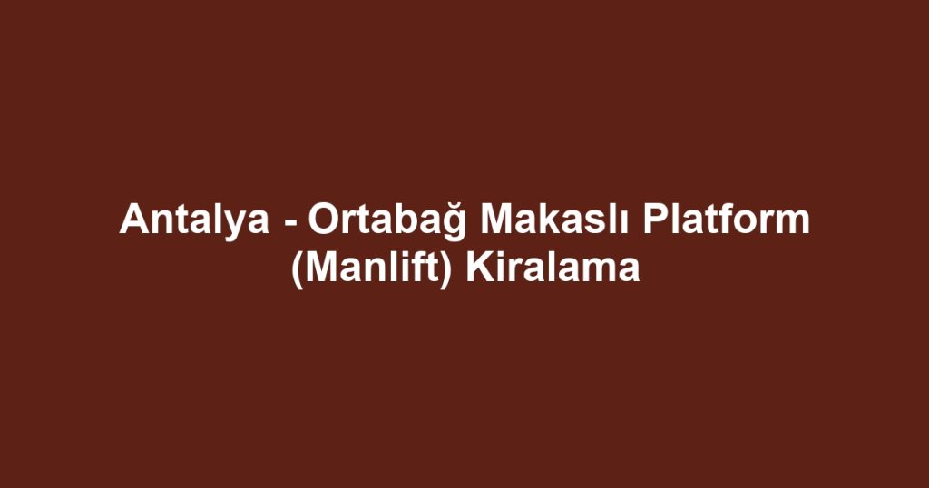 Antalya - Ortabağ Makaslı Platform (Manlift) Kiralama
