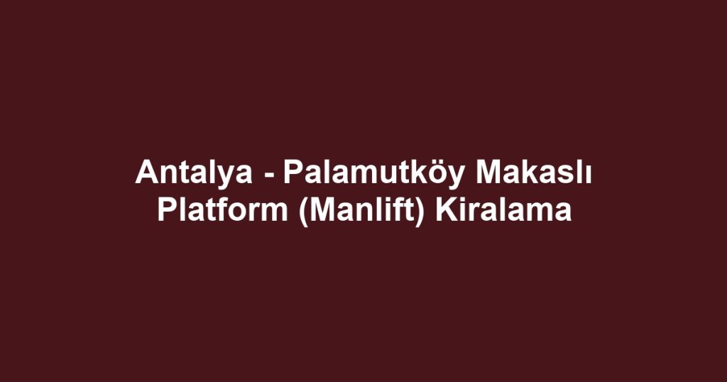 Antalya - Palamutköy Makaslı Platform (Manlift) Kiralama