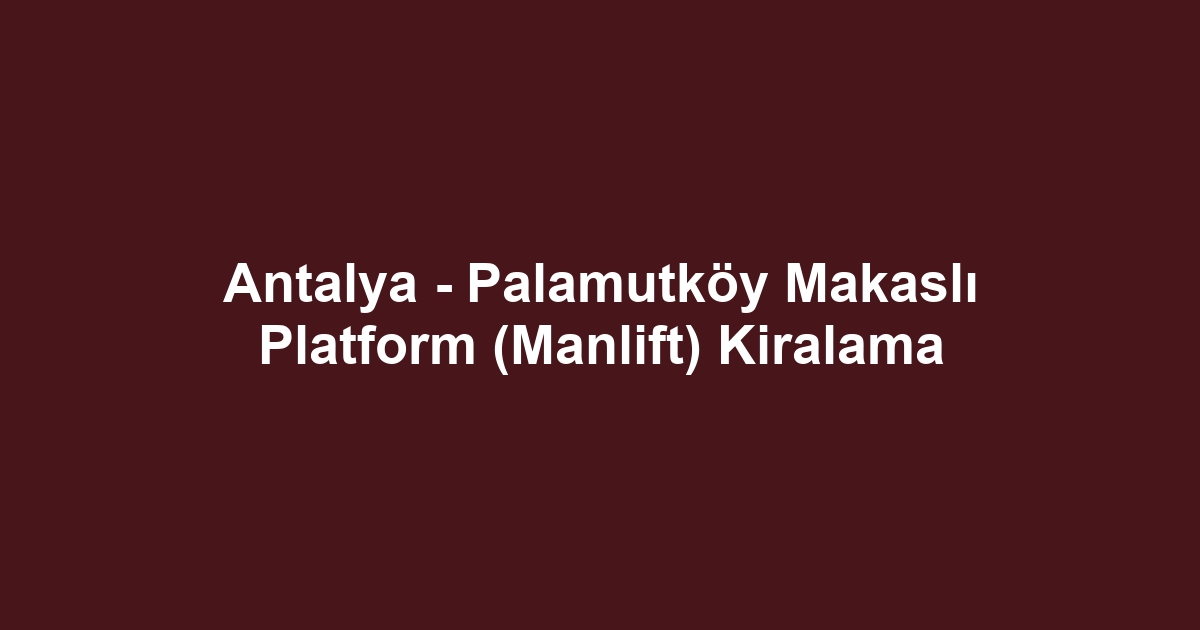 Antalya - Palamutköy Makaslı Platform (Manlift) Kiralama