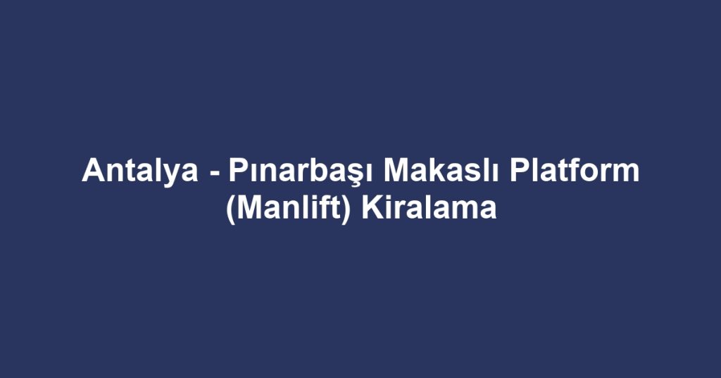 Antalya - Pınarbaşı Makaslı Platform (Manlift) Kiralama