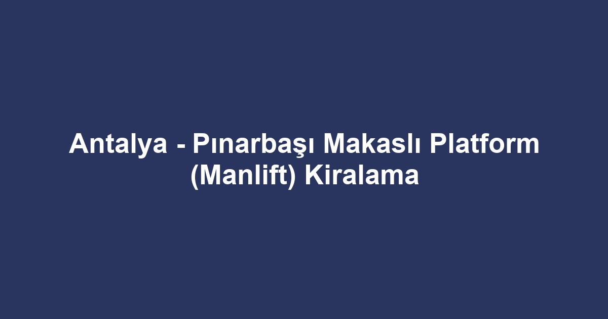 Antalya - Pınarbaşı Makaslı Platform (Manlift) Kiralama