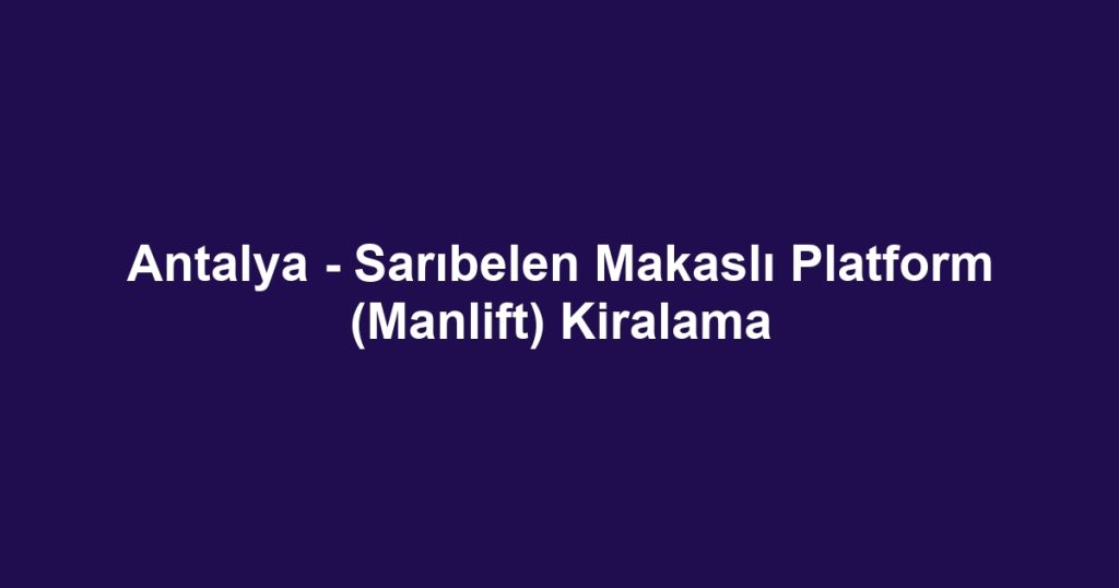 Antalya - Sarıbelen Makaslı Platform (Manlift) Kiralama