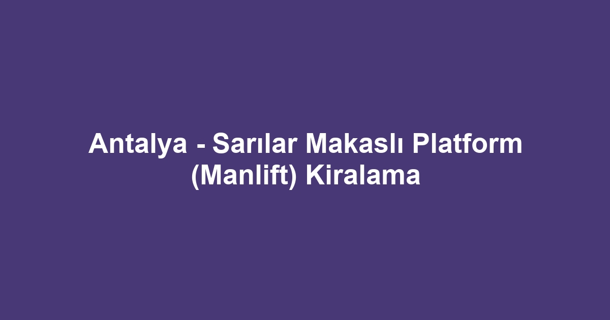 Antalya - Sarılar Makaslı Platform (Manlift) Kiralama