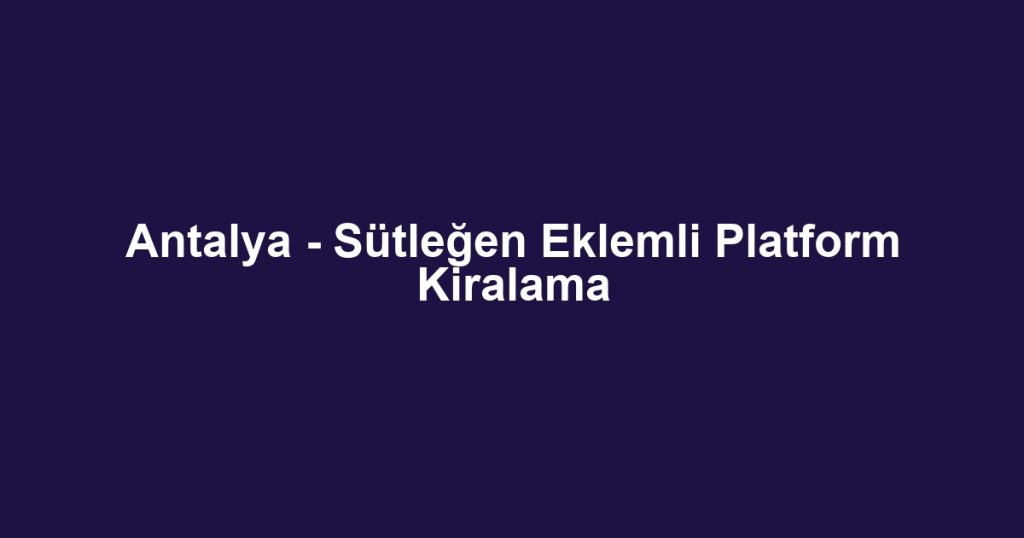 Antalya - Sütleğen Eklemli Platform Kiralama