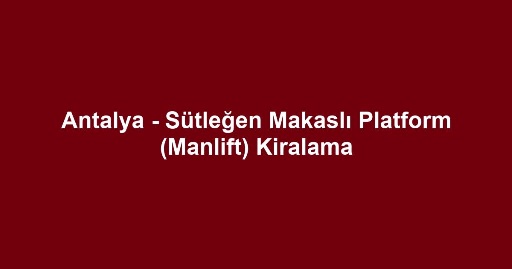 Antalya - Sütleğen Makaslı Platform (Manlift) Kiralama
