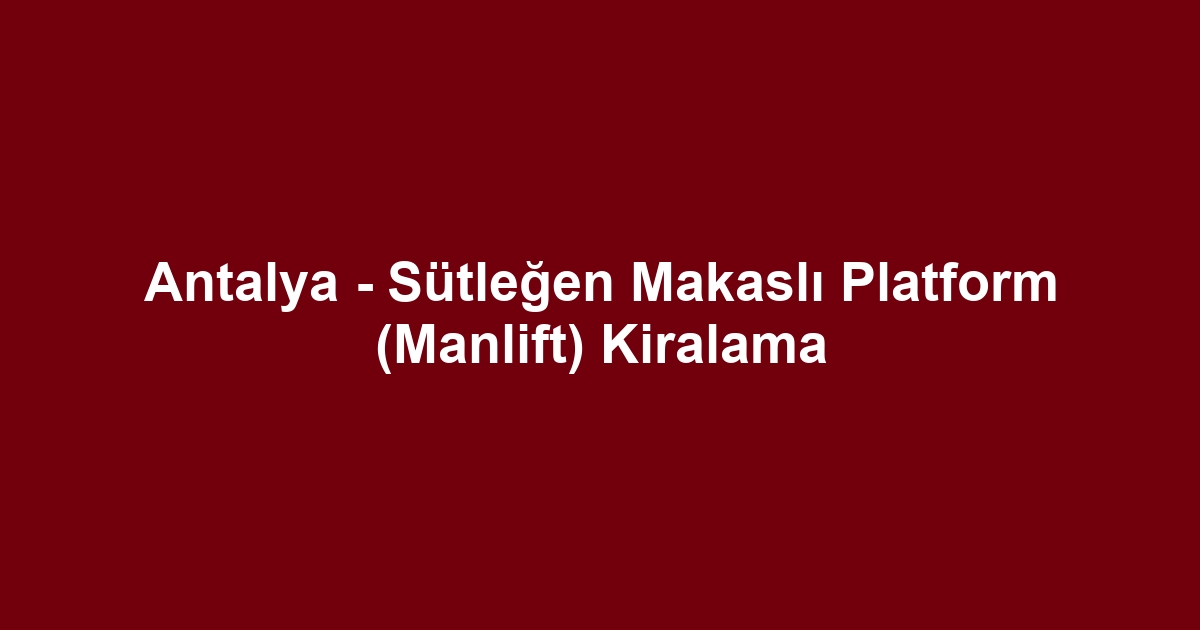 Antalya - Sütleğen Makaslı Platform (Manlift) Kiralama