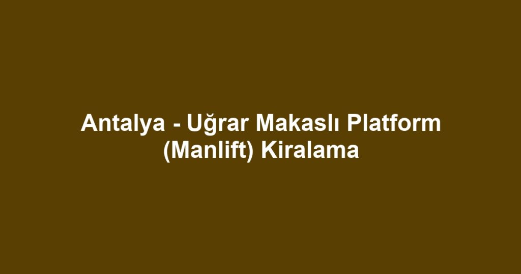 Antalya - Uğrar Makaslı Platform (Manlift) Kiralama