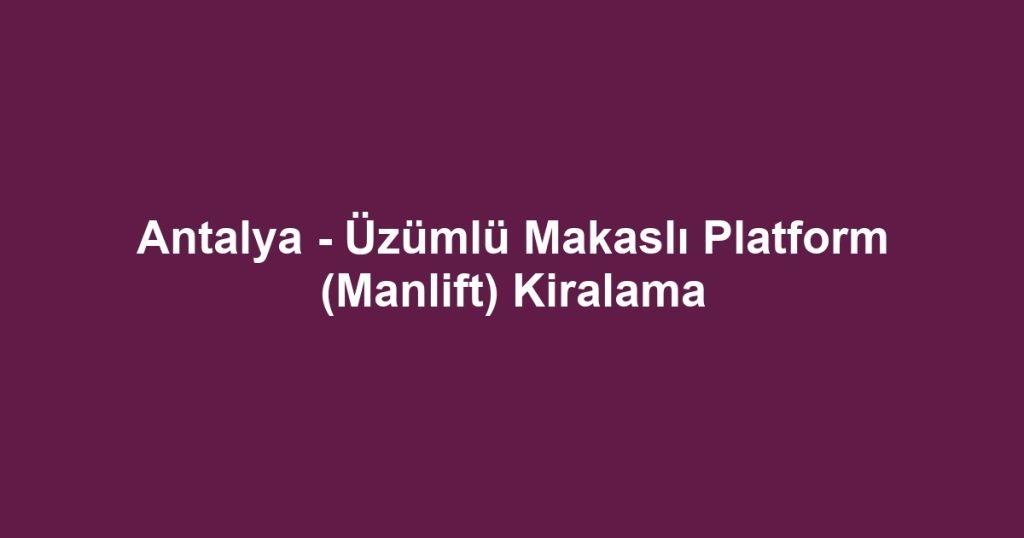 Antalya - Üzümlü Makaslı Platform (Manlift) Kiralama
