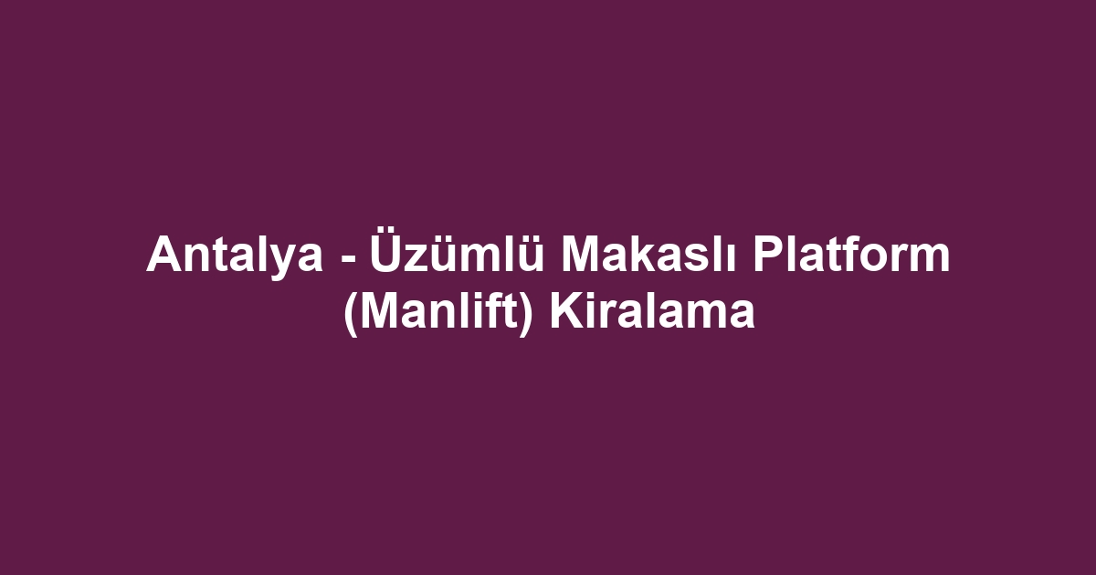 Antalya - Üzümlü Makaslı Platform (Manlift) Kiralama