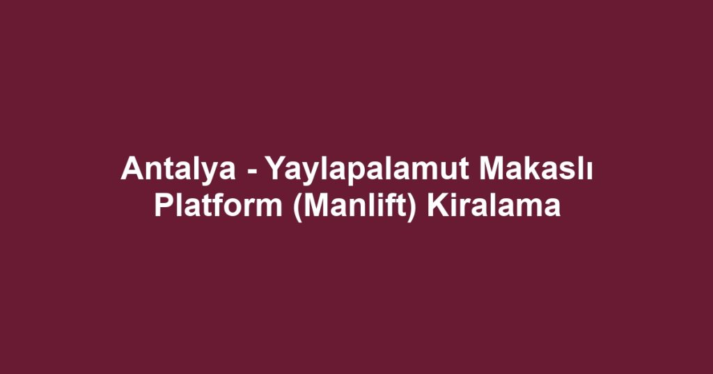 Antalya - Yaylapalamut Makaslı Platform (Manlift) Kiralama