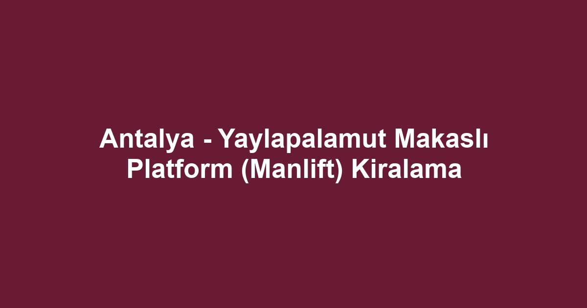 Antalya - Yaylapalamut Makaslı Platform (Manlift) Kiralama