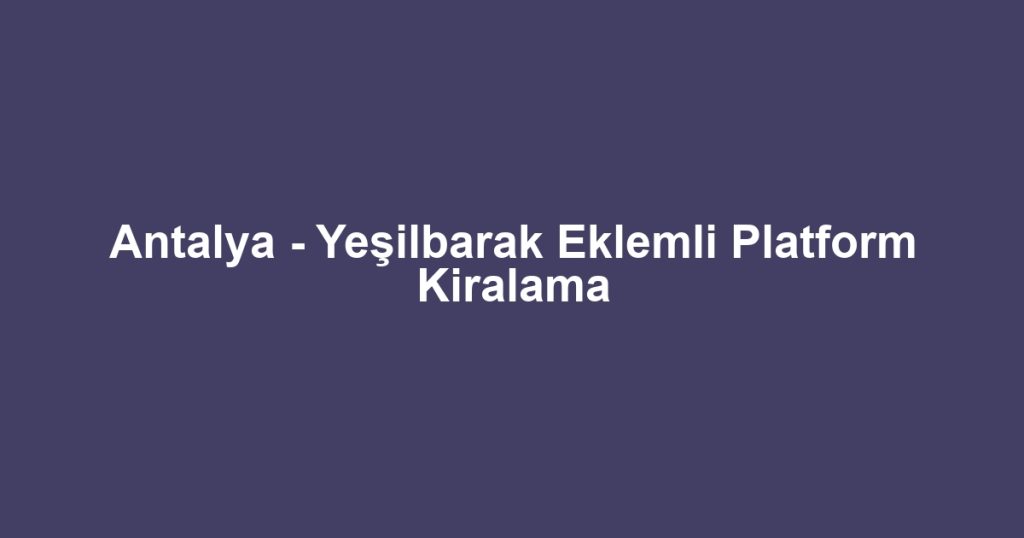 Antalya - Yeşilbarak Eklemli Platform Kiralama