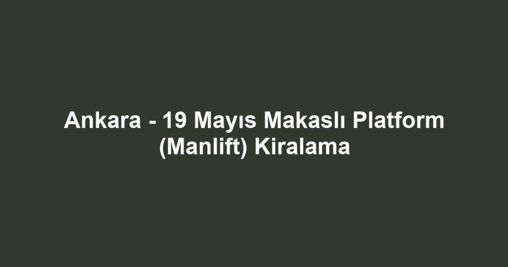 Ankara - 19 Mayıs Makaslı Platform (Manlift) Kiralama