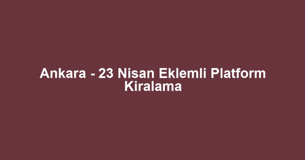 Ankara - 23 Nisan Eklemli Platform Kiralama